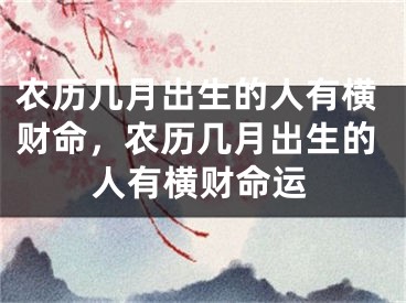 农历几月出生的人有横财命，农历几月出生的人有横财命运
