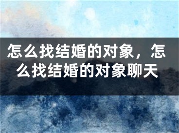 怎么找结婚的对象,怎么找结婚的对象聊天