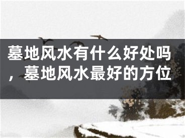 墓地风水有什么好处吗,墓地风水最好的方位