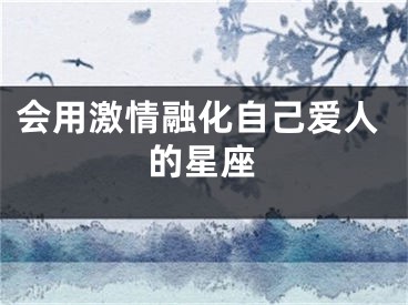 会用激情融化自己爱人的星座