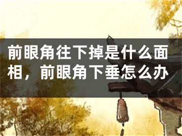 前眼角往下掉是什么面相,前眼角下垂怎么办