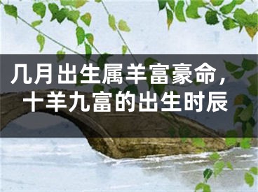 几月出生属羊富豪命，十羊九富的出生时辰