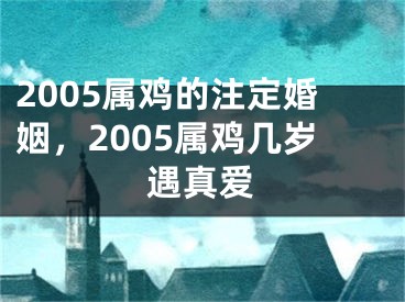 2005属鸡的注定婚姻，2005属鸡几岁遇真爱