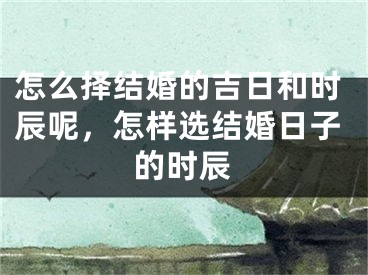 怎么择结婚的吉日和时辰呢，怎样选结婚日子的时辰