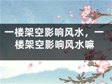 一楼架空影响风水,一楼架空影响风水嘛