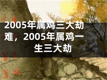 2005年属鸡三大劫难,2005年属鸡一生三大劫