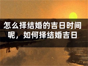 怎么择结婚的吉日时间呢，如何择结婚吉日