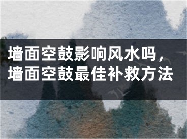 墙面空鼓影响风水吗，墙面空鼓最佳补救方法