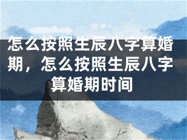 怎么按照生辰八字算婚期，怎么按照生辰八字算婚期时间