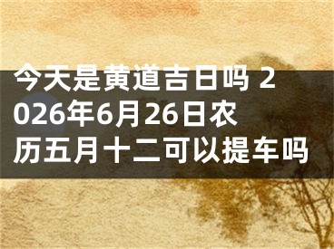 今天是黄道吉日吗 2026年6月26日农历五月十二可以提车吗
