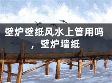 壁炉壁纸风水上管用吗，壁炉墙纸