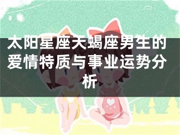 太阳星座天蝎座男生的爱情特质与事业运势分析