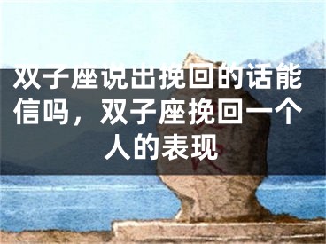 双子座说出挽回的话能信吗，双子座挽回一个人的表现