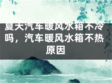 夏天汽车暖风水箱不冷吗，汽车暖风水箱不热原因