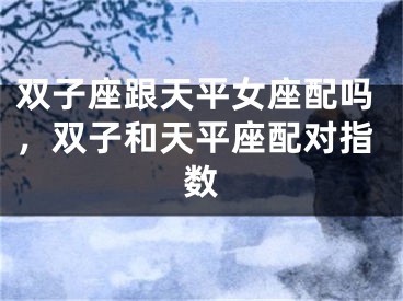 双子座跟天平女座配吗，双子和天平座配对指数
