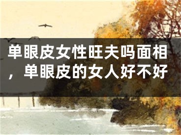 单眼皮女性旺夫吗面相，单眼皮的女人好不好
