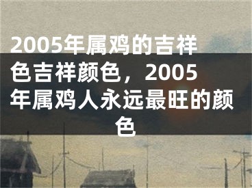 2005年属鸡的吉祥色吉祥颜色，2005年属鸡人永远最旺的颜色