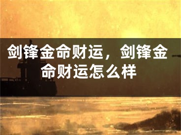 剑锋金命财运，剑锋金命财运怎么样