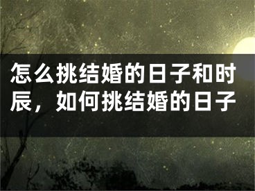 怎么挑结婚的日子和时辰，如何挑结婚的日子