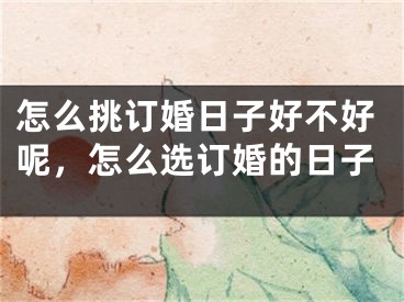 怎么挑订婚日子好不好呢,怎么选订婚的日子