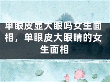 单眼皮显大眼吗女生面相，单眼皮大眼睛的女生面相