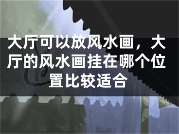 大厅可以放风水画，大厅的风水画挂在哪个位置比较适合