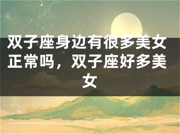 双子座身边有很多美女正常吗，双子座好多美女