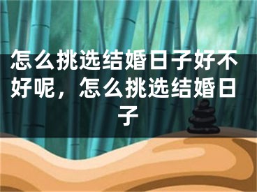怎么挑选结婚日子好不好呢,怎么挑选结婚日子