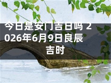 今日是安门吉日吗 2026年6月9日良辰吉时