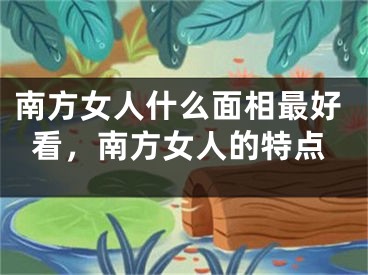 南方女人什么面相最好看，南方女人的特点