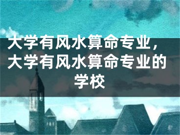 大学有风水算命专业,大学有风水算命专业的学校