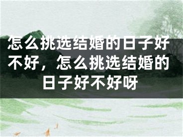 怎么挑选结婚的日子好不好,怎么挑选结婚的日子好不好呀