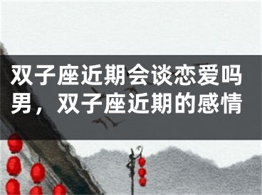 双子座近期会谈恋爱吗男，双子座近期的感情