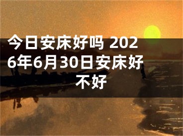 今日安床好吗 2026年6月30日安床好不好