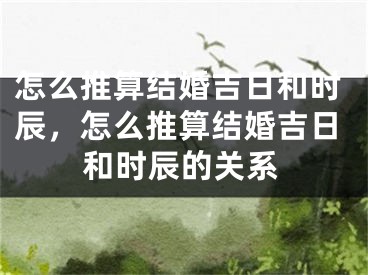 怎么推算结婚吉日和时辰，怎么推算结婚吉日和时辰的关系