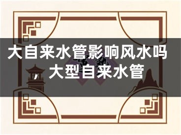 大自来水管影响风水吗，大型自来水管