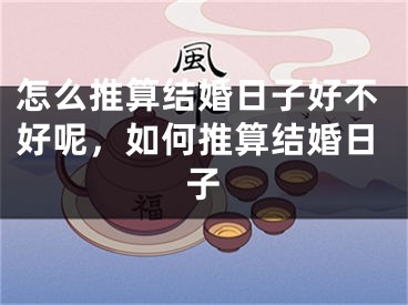 怎么推算结婚日子好不好呢，如何推算结婚日子