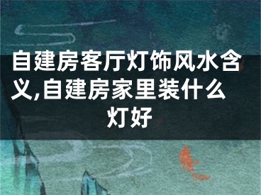 自建房客厅灯饰风水含义,自建房家里装什么灯好