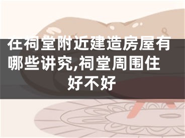 在祠堂附近建造房屋有哪些讲究,祠堂周围住好不好