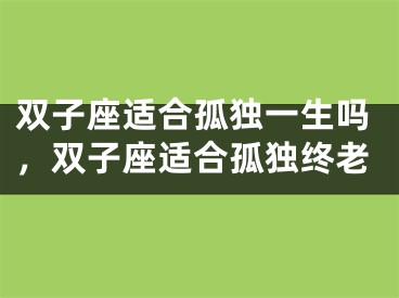 双子座适合孤独一生吗,双子座适合孤独终老