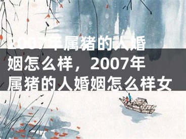 2007年属猪的人婚姻怎么样,2007年属猪的人婚姻怎么样女