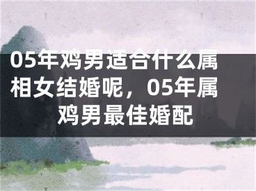 05年鸡男适合什么属相女结婚呢，05年属鸡男最佳婚配