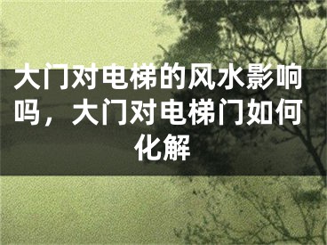 大门对电梯的风水影响吗，大门对电梯门如何化解