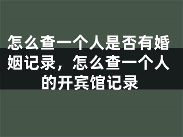 怎么查一个人是否有婚姻记录，怎么查一个人的开宾馆记录
