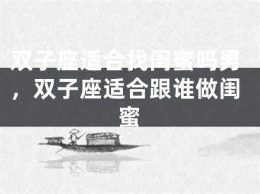 双子座适合找闺蜜吗男，双子座适合跟谁做闺蜜