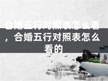 合婚五行对照表怎么看,合婚五行对照表怎么看的