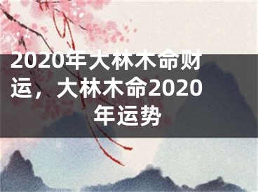 2020年大林木命财运，大林木命2020年运势