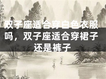 双子座适合穿白色衣服吗，双子座适合穿裙子还是裤子
