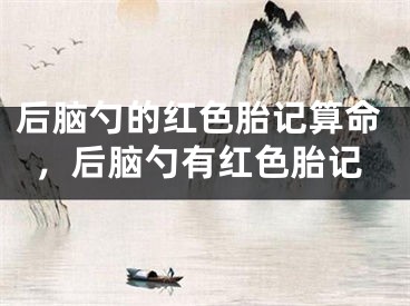 后脑勺的红色胎记算命，后脑勺有红色胎记