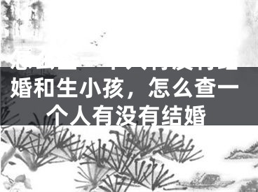 怎么查一个人有没有结婚和生小孩，怎么查一个人有没有结婚